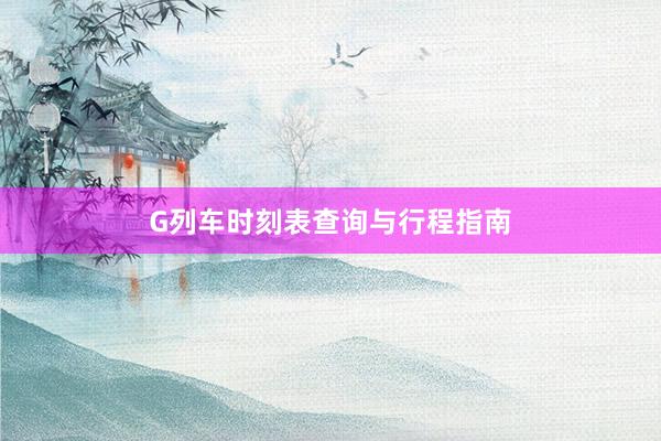 G列车时刻表查询与行程指南