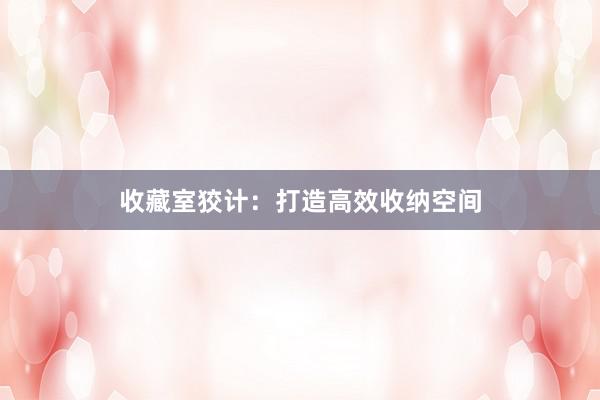 收藏室狡计:打造高效收纳空间
