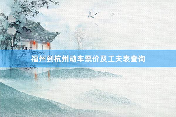 福州到杭州动车票价及工夫表查询