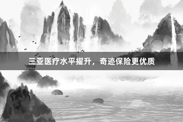 三亚医疗水平擢升，奇迹保险更优质