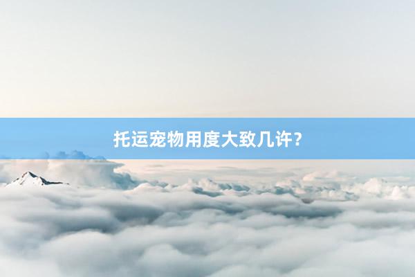 托运宠物用度大致几许？