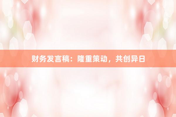 财务发言稿：隆重策动，共创异日