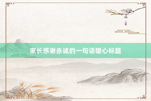 家长感谢赤诚的一句话暖心标题